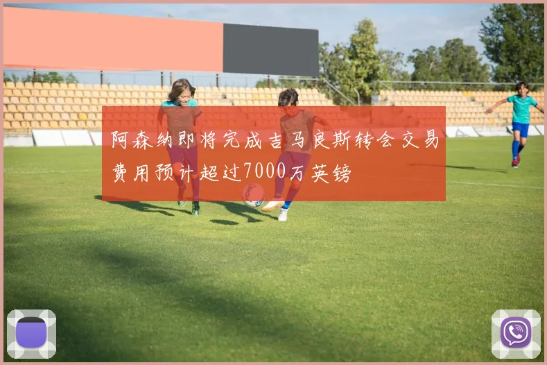 阿森纳即将完成吉马良斯转会交易费用预计超过7000万英镑